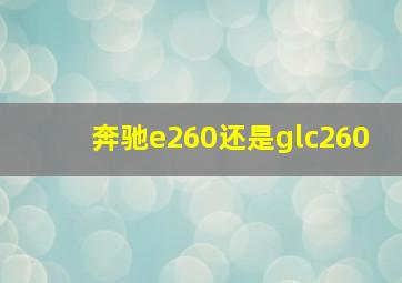 奔驰e260还是glc260