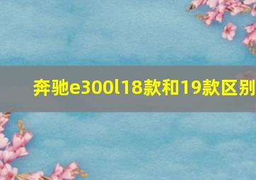 奔驰e300l18款和19款区别