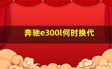 奔驰e300l何时换代