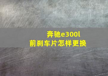 奔驰e300l前刹车片怎样更换