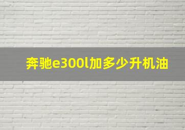 奔驰e300l加多少升机油