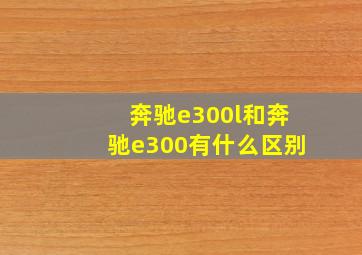 奔驰e300l和奔驰e300有什么区别