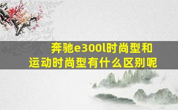 奔驰e300l时尚型和运动时尚型有什么区别呢