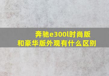 奔驰e300l时尚版和豪华版外观有什么区别