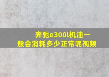 奔驰e300l机油一般会消耗多少正常呢视频