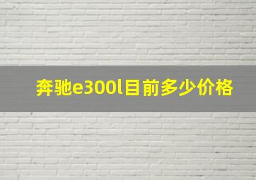 奔驰e300l目前多少价格