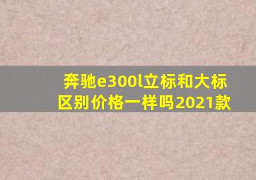 奔驰e300l立标和大标区别价格一样吗2021款