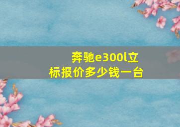 奔驰e300l立标报价多少钱一台