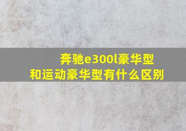 奔驰e300l豪华型和运动豪华型有什么区别