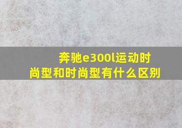 奔驰e300l运动时尚型和时尚型有什么区别