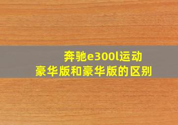 奔驰e300l运动豪华版和豪华版的区别