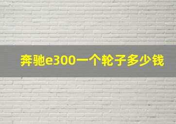 奔驰e300一个轮子多少钱