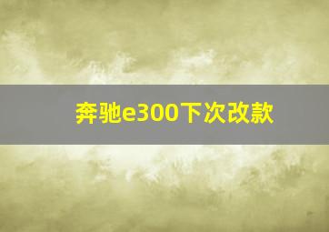 奔驰e300下次改款