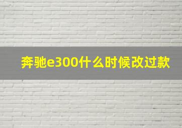 奔驰e300什么时候改过款