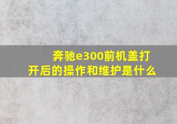 奔驰e300前机盖打开后的操作和维护是什么