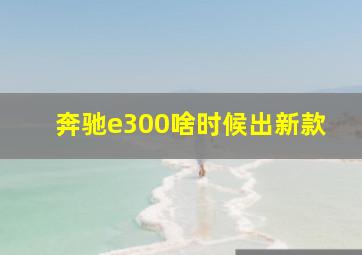 奔驰e300啥时候出新款