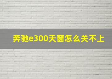 奔驰e300天窗怎么关不上