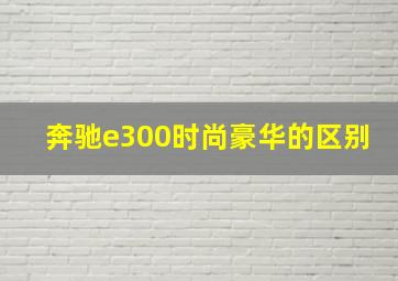 奔驰e300时尚豪华的区别