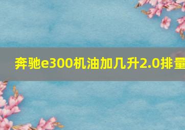 奔驰e300机油加几升2.0排量