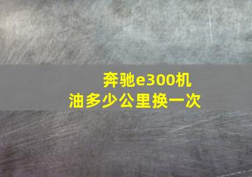 奔驰e300机油多少公里换一次