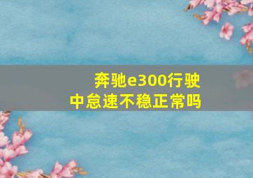 奔驰e300行驶中怠速不稳正常吗