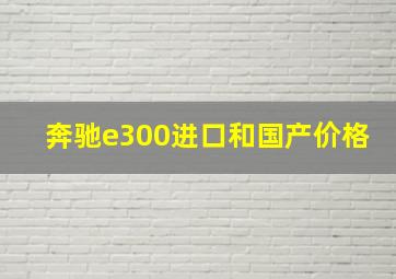 奔驰e300进口和国产价格