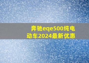 奔驰eqe500纯电动车2024最新优惠