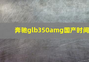 奔驰glb350amg国产时间