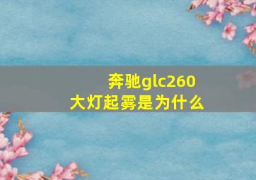 奔驰glc260大灯起雾是为什么