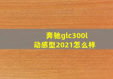 奔驰glc300l动感型2021怎么样