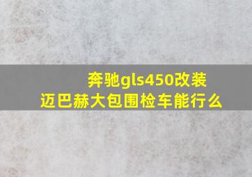 奔驰gls450改装迈巴赫大包围检车能行么