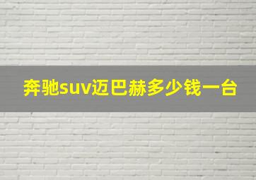 奔驰suv迈巴赫多少钱一台