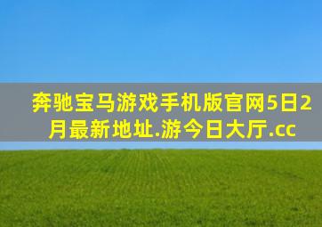 奔驰宝马游戏手机版官网5日2月最新地址.游今日大厅.cc