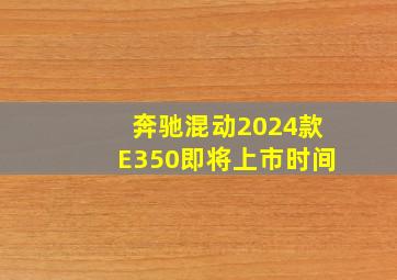 奔驰混动2024款E350即将上市时间