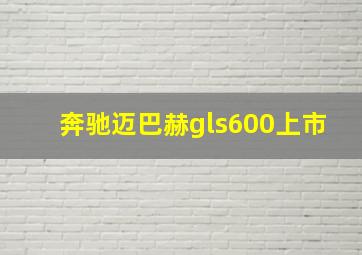 奔驰迈巴赫gls600上市