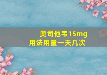 奥司他韦15mg用法用量一天几次