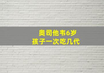 奥司他韦6岁孩子一次吃几代