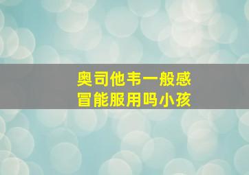 奥司他韦一般感冒能服用吗小孩