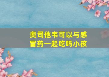 奥司他韦可以与感冒药一起吃吗小孩