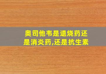 奥司他韦是退烧药还是消炎药,还是抗生素