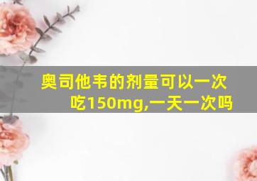 奥司他韦的剂量可以一次吃150mg,一天一次吗