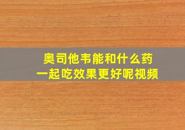 奥司他韦能和什么药一起吃效果更好呢视频