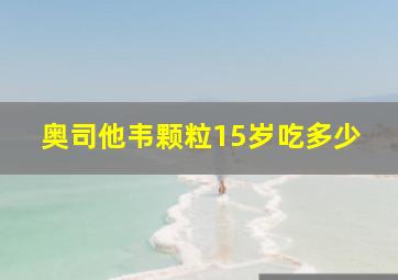 奥司他韦颗粒15岁吃多少