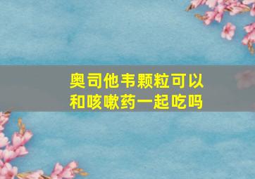 奥司他韦颗粒可以和咳嗽药一起吃吗