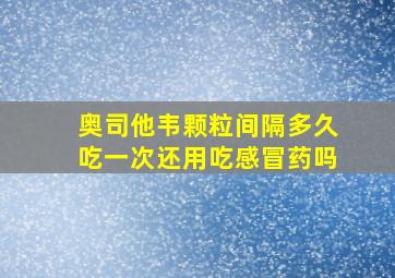 奥司他韦颗粒间隔多久吃一次还用吃感冒药吗