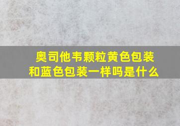 奥司他韦颗粒黄色包装和蓝色包装一样吗是什么