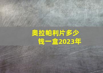 奥拉帕利片多少钱一盒2023年