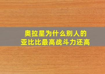 奥拉星为什么别人的亚比比最高战斗力还高