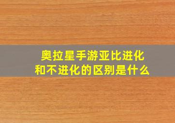 奥拉星手游亚比进化和不进化的区别是什么