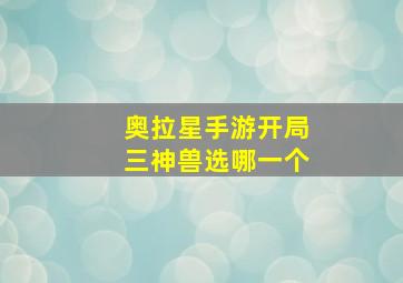 奥拉星手游开局三神兽选哪一个